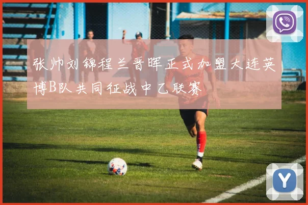 张帅刘锦程兰晋晖正式加盟大连英博B队共同征战中乙联赛