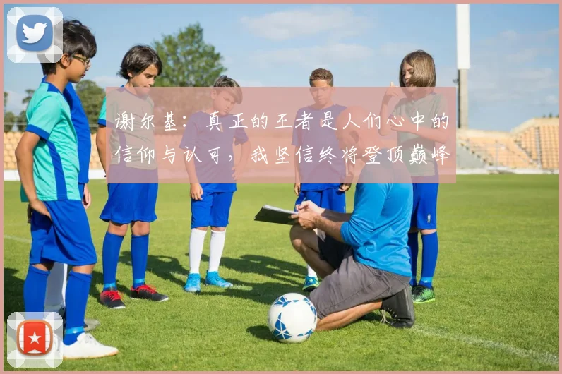 谢尔基：真正的王者是人们心中的信仰与认可，我坚信终将登顶巅峰之路
