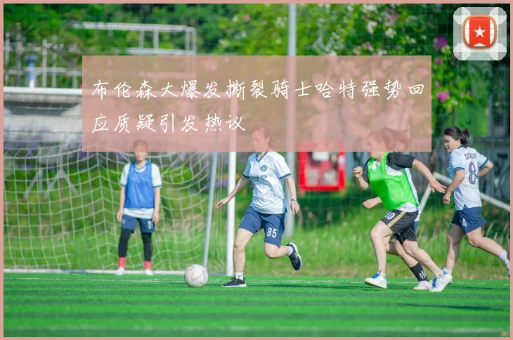 布伦森大爆发撕裂骑士哈特强势回应质疑引发热议
