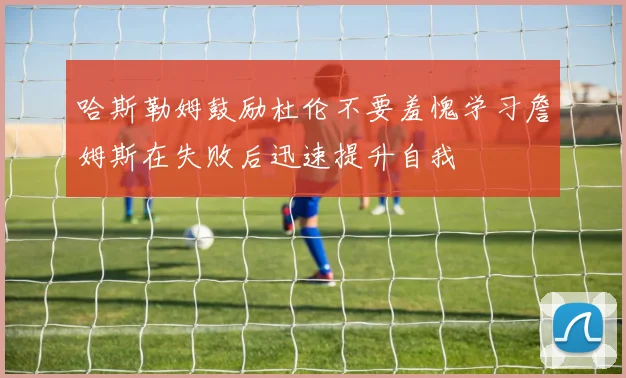 哈斯勒姆鼓励杜伦不要羞愧学习詹姆斯在失败后迅速提升自我