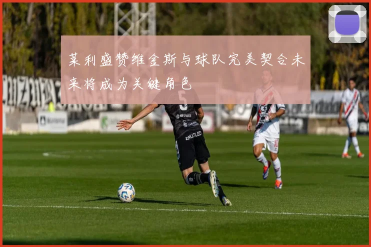 莱利盛赞维金斯与球队完美契合未来将成为关键角色