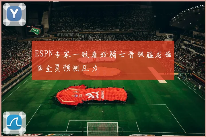 ESPN专家一致看好骑士晋级猛龙面临全员预测压力