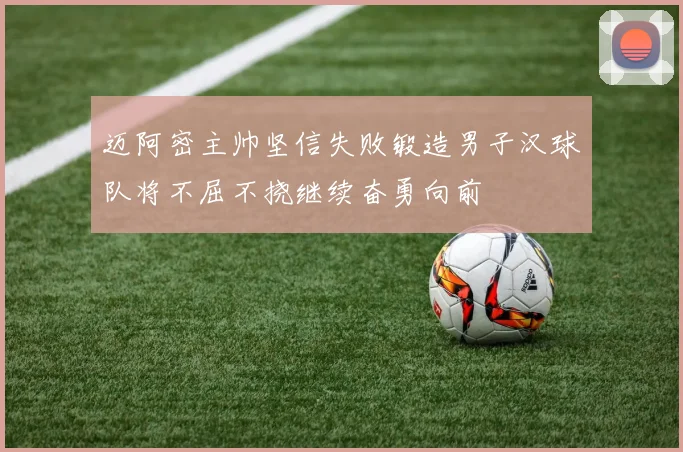 迈阿密主帅坚信失败锻造男子汉球队将不屈不挠继续奋勇向前