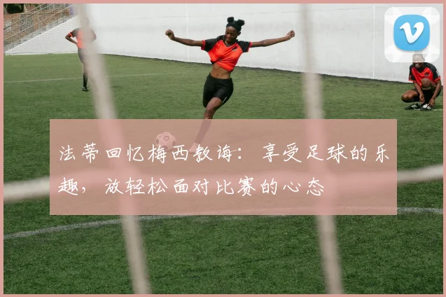 法蒂回忆梅西教诲：享受足球的乐趣，放轻松面对比赛的心态