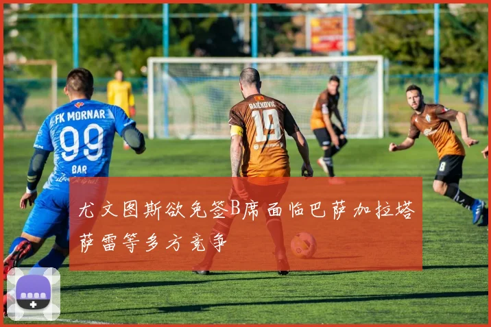 尤文图斯欲免签B席面临巴萨加拉塔萨雷等多方竞争