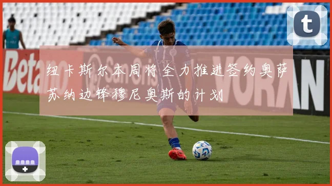 纽卡斯尔本周将全力推进签约奥萨苏纳边锋穆尼奥斯的计划