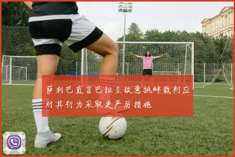萨利巴直言巴拉圭故意挑衅裁判应对其行为采取更严厉措施