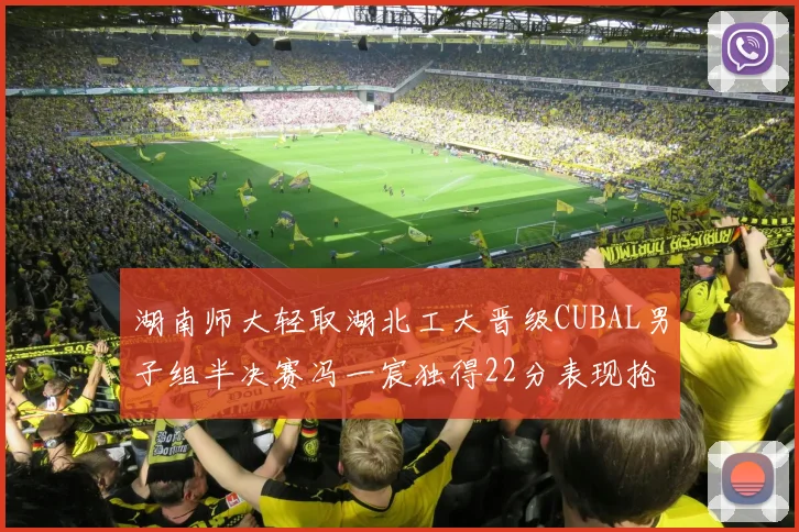 湖南师大轻取湖北工大晋级CUBAL男子组半决赛冯一宸独得22分表现抢眼
