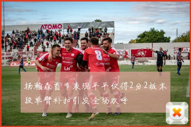 杨瀚森首节表现平平仅得2分2板末段单臂补扣引发全场欢呼