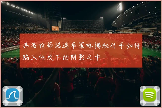 弗洛伦蒂诺选举策略揭秘对手如何陷入他设下的阴影之中