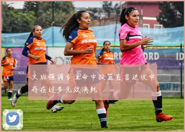 文班强调专注命中投篮直言进攻中存在过多无效消耗