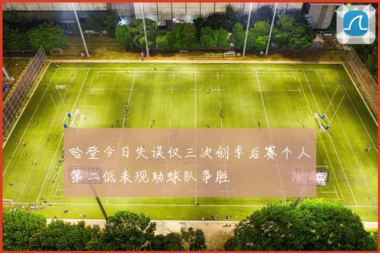 哈登今日失误仅三次创季后赛个人第二低表现助球队争胜