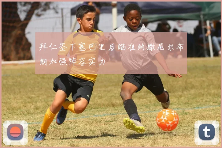 拜仁签下塞巴里后瞄准纳撒尼尔布朗加强阵容实力