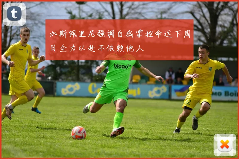 加斯佩里尼强调自我掌控命运下周日全力以赴不依赖他人