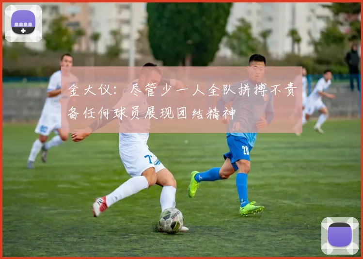 金大仪：尽管少一人全队拼搏不责备任何球员展现团结精神