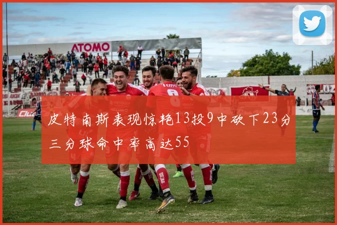 皮特南斯表现惊艳13投9中砍下23分三分球命中率高达55