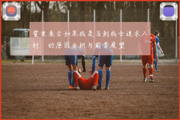 霍里表示如果我是马刺我会追求八村塁的原因分析与前景展望