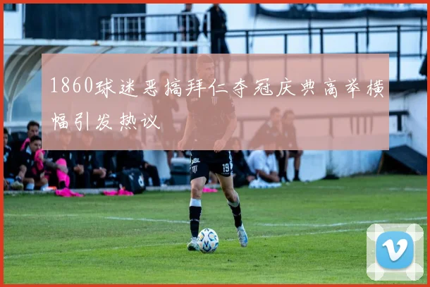 1860球迷恶搞拜仁夺冠庆典高举横幅引发热议